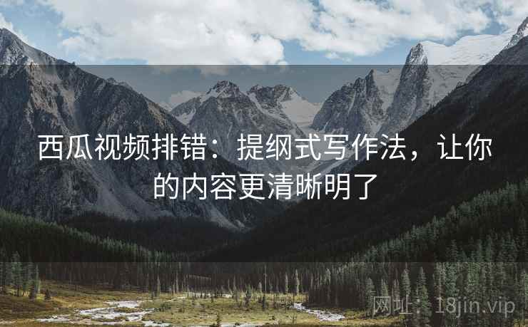 西瓜视频排错：提纲式写作法，让你的内容更清晰明了