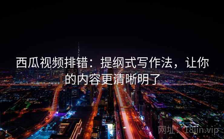 西瓜视频排错：提纲式写作法，让你的内容更清晰明了