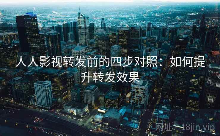 人人影视转发前的四步对照：如何提升转发效果