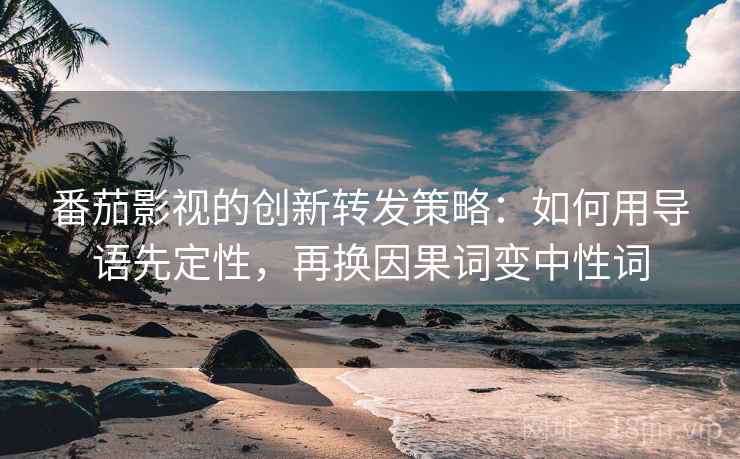 番茄影视的创新转发策略：如何用导语先定性，再换因果词变中性词