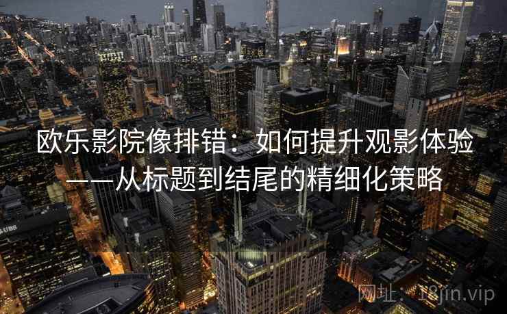 欧乐影院像排错：如何提升观影体验——从标题到结尾的精细化策略