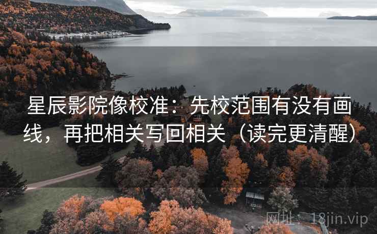 星辰影院像校准：先校范围有没有画线，再把相关写回相关（读完更清醒）