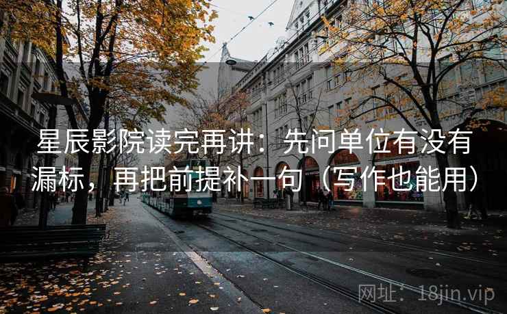 星辰影院读完再讲：先问单位有没有漏标，再把前提补一句（写作也能用）
