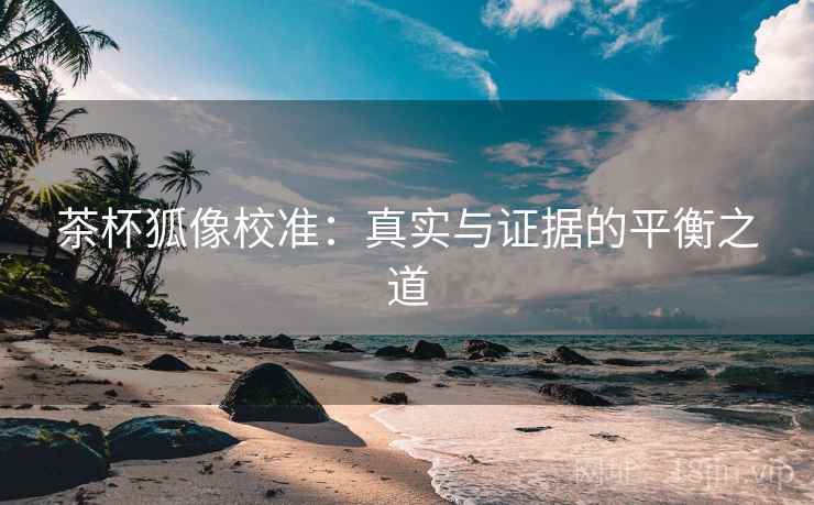 茶杯狐像校准：真实与证据的平衡之道