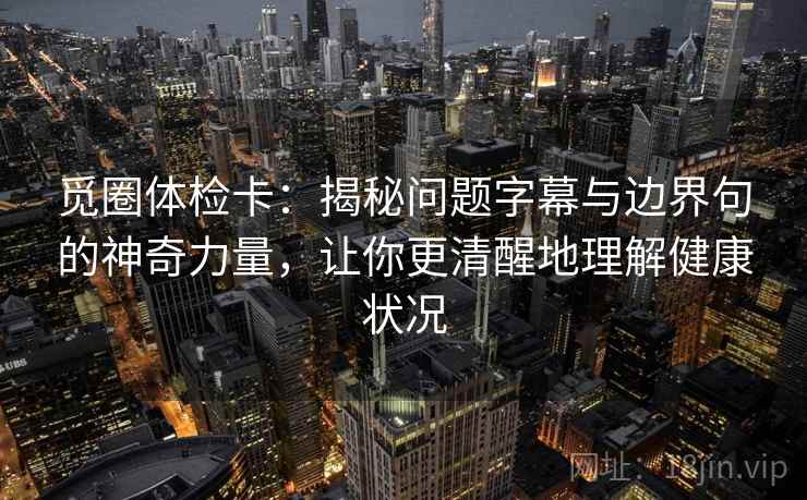 觅圈体检卡：揭秘问题字幕与边界句的神奇力量，让你更清醒地理解健康状况