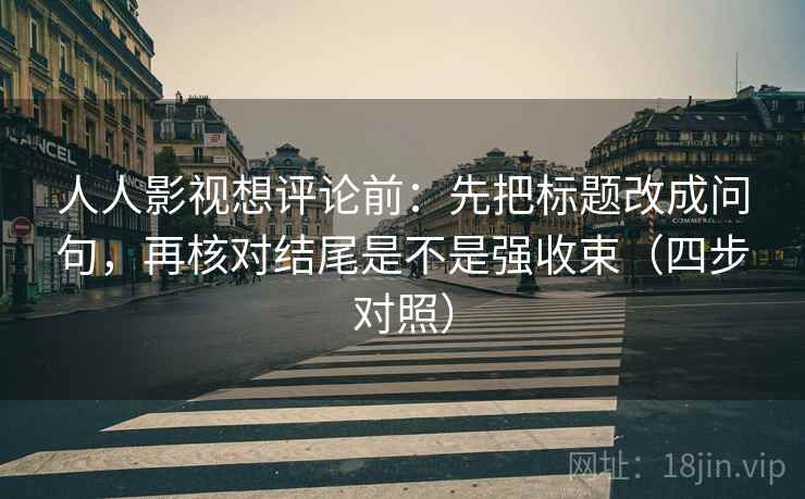 人人影视想评论前：先把标题改成问句，再核对结尾是不是强收束（四步对照）