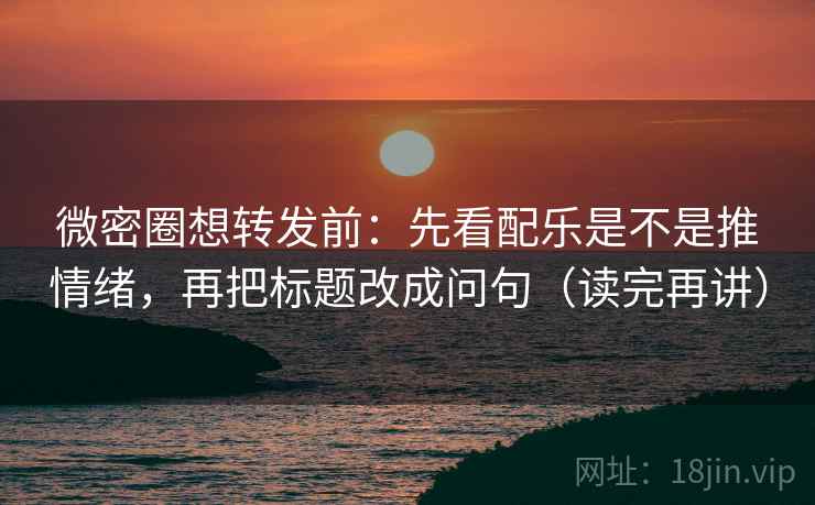 微密圈想转发前：先看配乐是不是推情绪，再把标题改成问句（读完再讲）