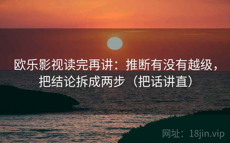 欧乐影视读完再讲：推断有没有越级，把结论拆成两步（把话讲直）