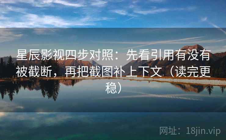 星辰影视四步对照：先看引用有没有被截断，再把截图补上下文（读完更稳）