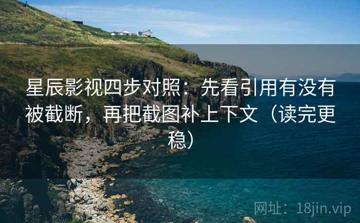星辰影视四步对照：先看引用有没有被截断，再把截图补上下文（读完更稳）