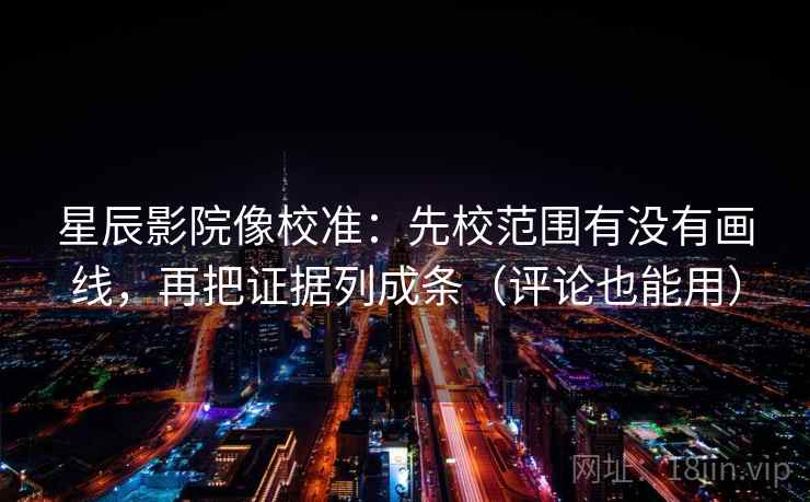 星辰影院像校准：先校范围有没有画线，再把证据列成条（评论也能用）