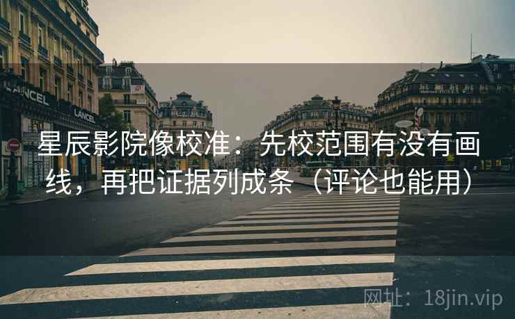 星辰影院像校准：先校范围有没有画线，再把证据列成条（评论也能用）
