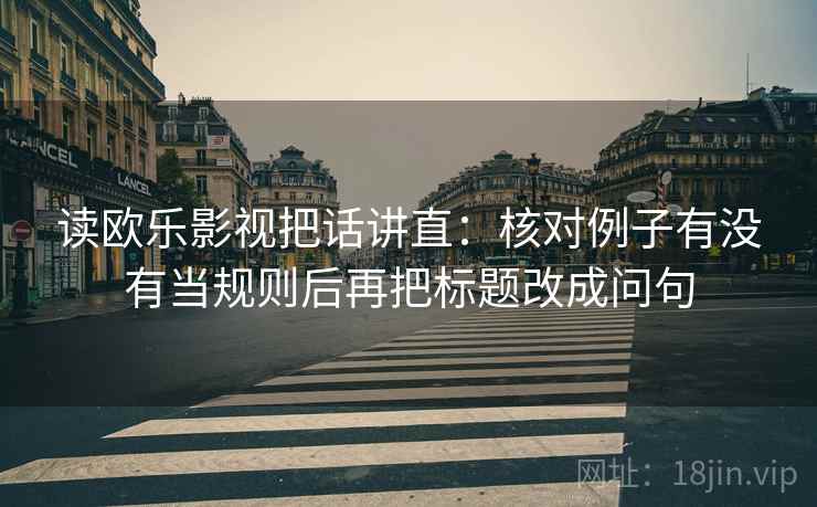 读欧乐影视把话讲直：核对例子有没有当规则后再把标题改成问句