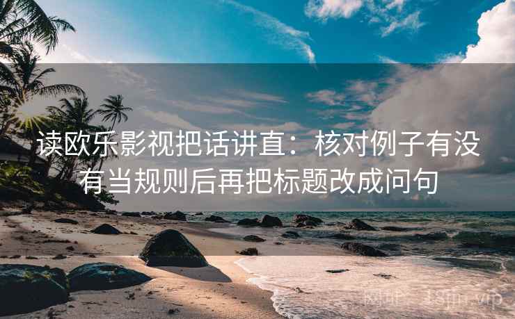 读欧乐影视把话讲直：核对例子有没有当规则后再把标题改成问句