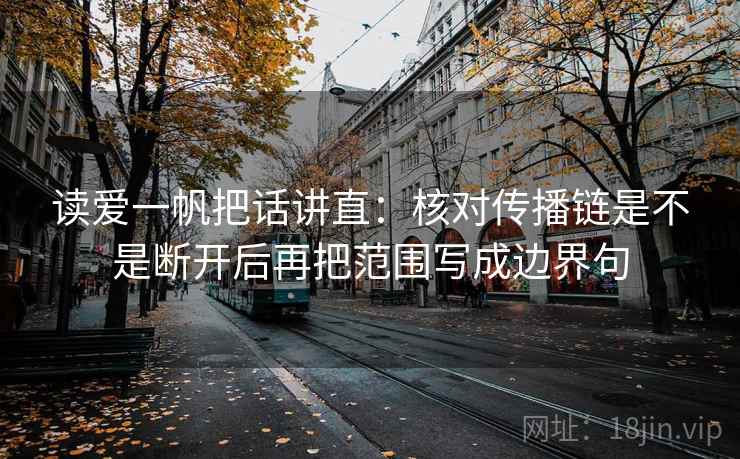 读爱一帆把话讲直：核对传播链是不是断开后再把范围写成边界句