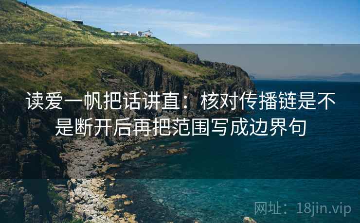 读爱一帆把话讲直：核对传播链是不是断开后再把范围写成边界句