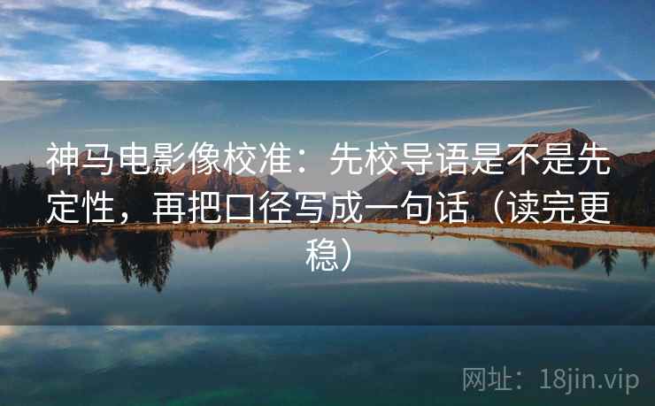神马电影像校准：先校导语是不是先定性，再把口径写成一句话（读完更稳）