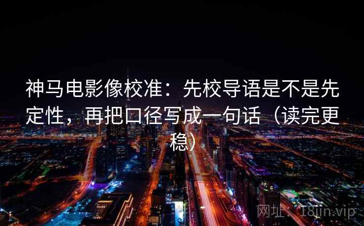 神马电影像校准：先校导语是不是先定性，再把口径写成一句话（读完更稳）