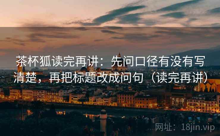 茶杯狐读完再讲：先问口径有没有写清楚，再把标题改成问句（读完再讲）