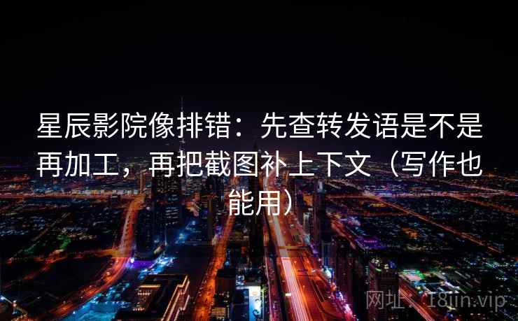 星辰影院像排错：先查转发语是不是再加工，再把截图补上下文（写作也能用）