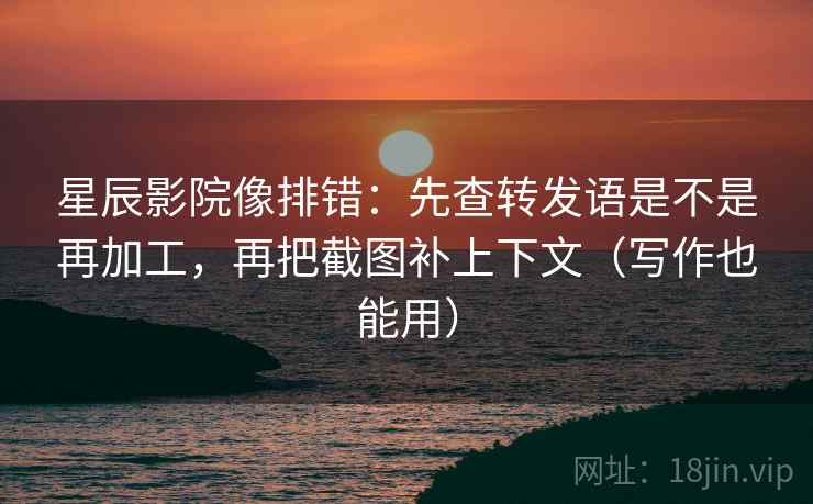 星辰影院像排错：先查转发语是不是再加工，再把截图补上下文（写作也能用）