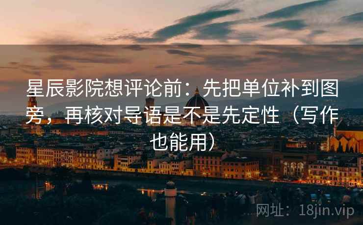 星辰影院想评论前：先把单位补到图旁，再核对导语是不是先定性（写作也能用）