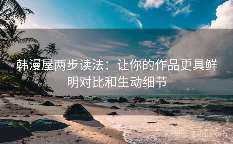 韩漫屋两步读法：让你的作品更具鲜明对比和生动细节