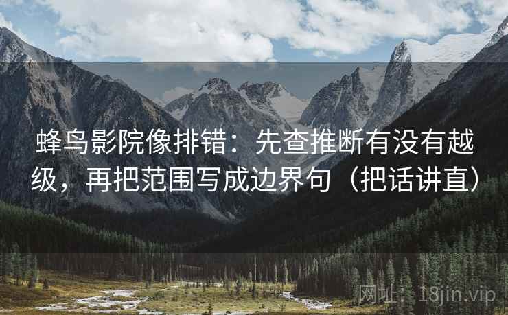 蜂鸟影院像排错：先查推断有没有越级，再把范围写成边界句（把话讲直）