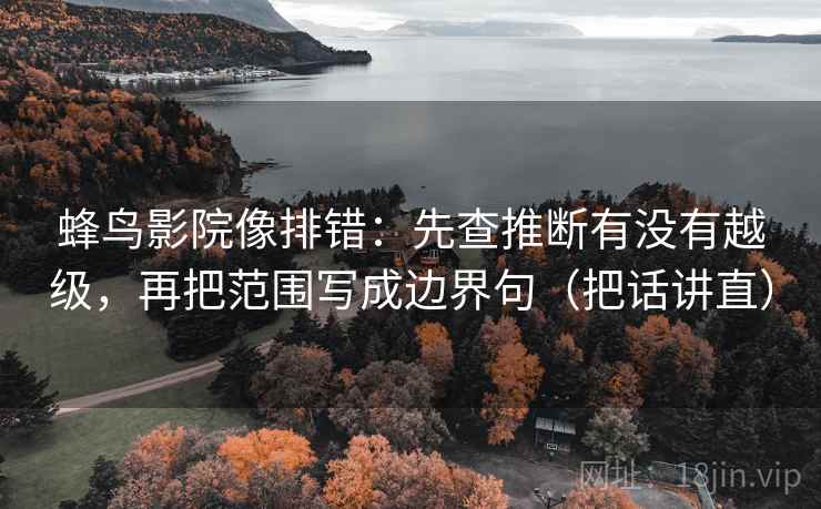 蜂鸟影院像排错：先查推断有没有越级，再把范围写成边界句（把话讲直）