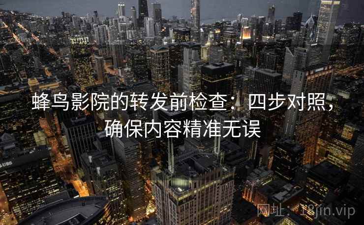 蜂鸟影院的转发前检查:四步对照,确保内容精准无误 蜂鸟影院的转发前检查:四步对照,确保内容精准无误