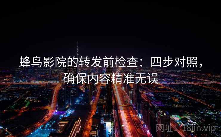 蜂鸟影院的转发前检查:四步对照,确保内容精准无误 蜂鸟影院的转发前检查:四步对照,确保内容精准无误