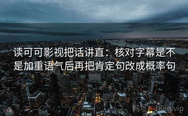 读可可影视把话讲直:核对字幕是不是加重语气后再把肯定句改成概率句 读可可影视把话讲直:核对字幕是不是加重语气后再把肯定句改成概率句
