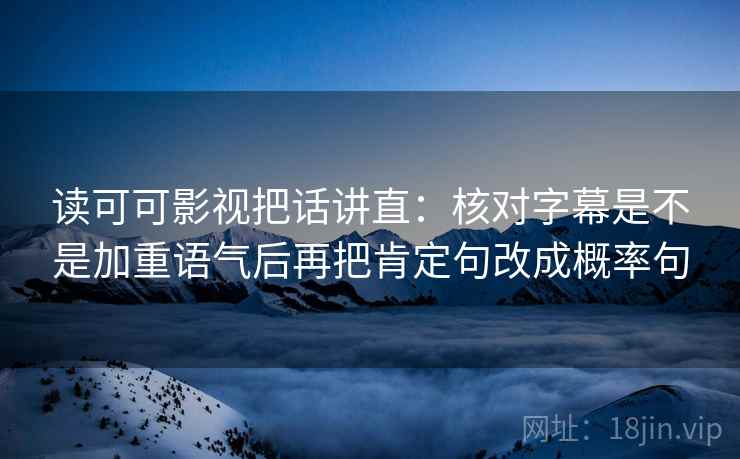 读可可影视把话讲直:核对字幕是不是加重语气后再把肯定句改成概率句 读可可影视把话讲直:核对字幕是不是加重语气后再把肯定句改成概率句