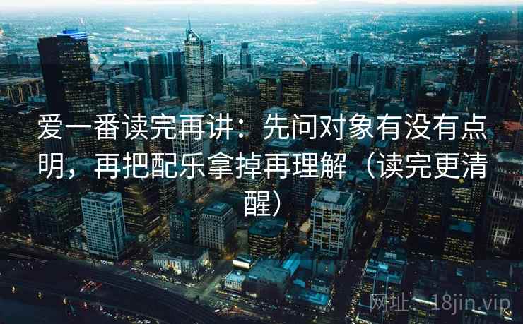 爱一番读完再讲：先问对象有没有点明，再把配乐拿掉再理解（读完更清醒）