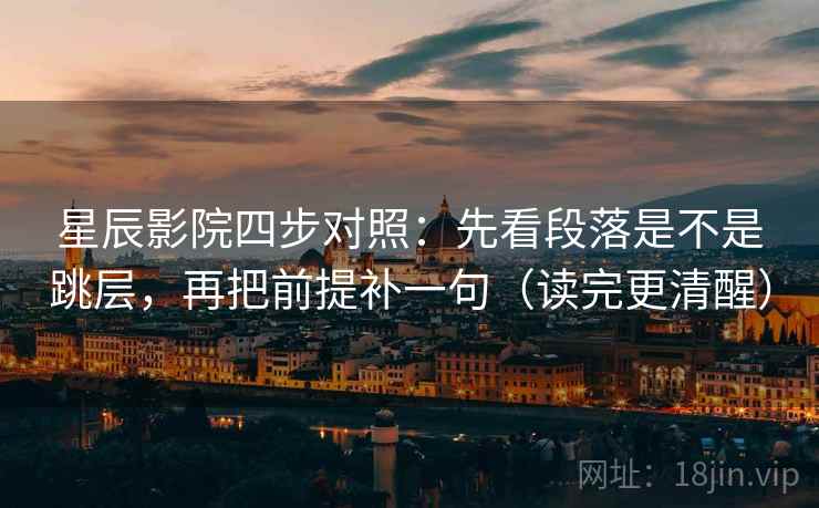 星辰影院四步对照:先看段落是不是跳层,再把前提补一句(读完更清醒) 星辰影院四步对照:先看段落是不是跳层,再把前提补一句(读完更清醒)