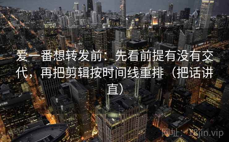 爱一番想转发前：先看前提有没有交代，再把剪辑按时间线重排（把话讲直）