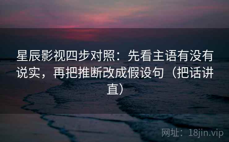 星辰影视四步对照:先看主语有没有说实,再把推断改成假设句(把话讲直) 星辰影视四步对照:先看主语有没有说实,再把推断改成假设句(把话讲直)