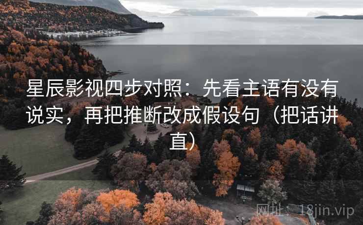 星辰影视四步对照:先看主语有没有说实,再把推断改成假设句(把话讲直) 星辰影视四步对照:先看主语有没有说实,再把推断改成假设句(把话讲直)