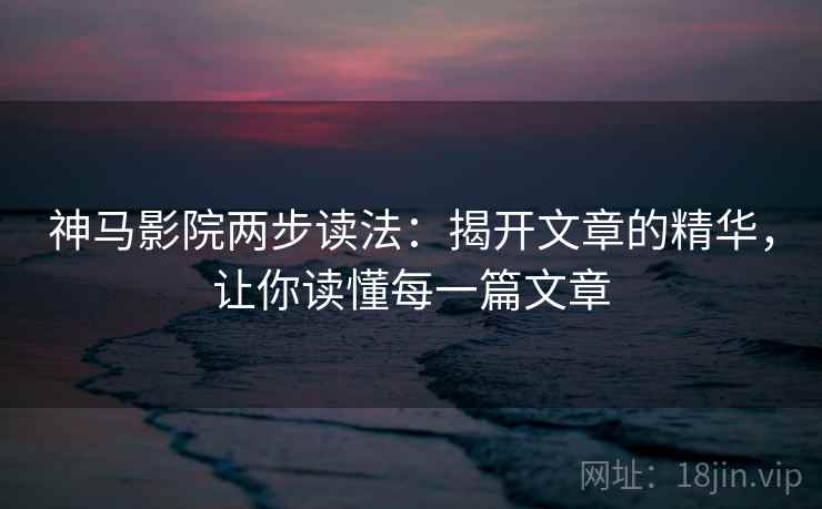 神马影院两步读法：揭开文章的精华，让你读懂每一篇文章