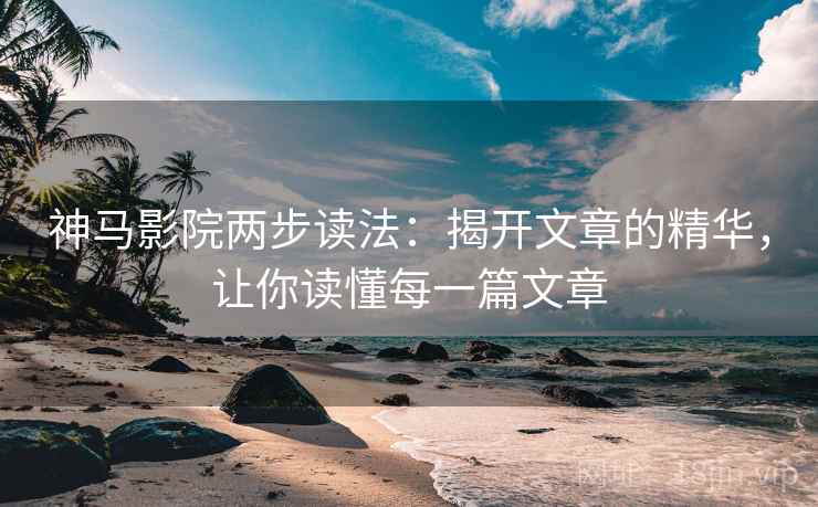 神马影院两步读法：揭开文章的精华，让你读懂每一篇文章