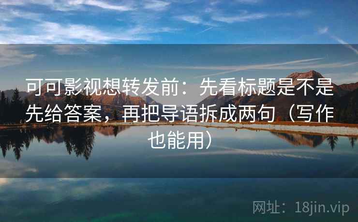 可可影视想转发前:先看标题是不是先给答案,再把导语拆成两句(写作也能用) 可可影视想转发前:先看标题是不是先给答案,再把导语拆成两句(写作也能用)