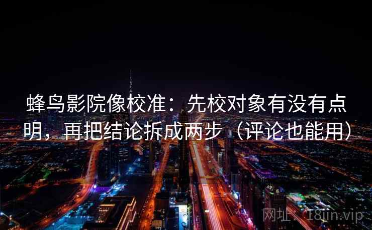 蜂鸟影院像校准:先校对象有没有点明,再把结论拆成两步(评论也能用) 蜂鸟影院像校准:先校对象有没有点明,再把结论拆成两步(评论也能用)