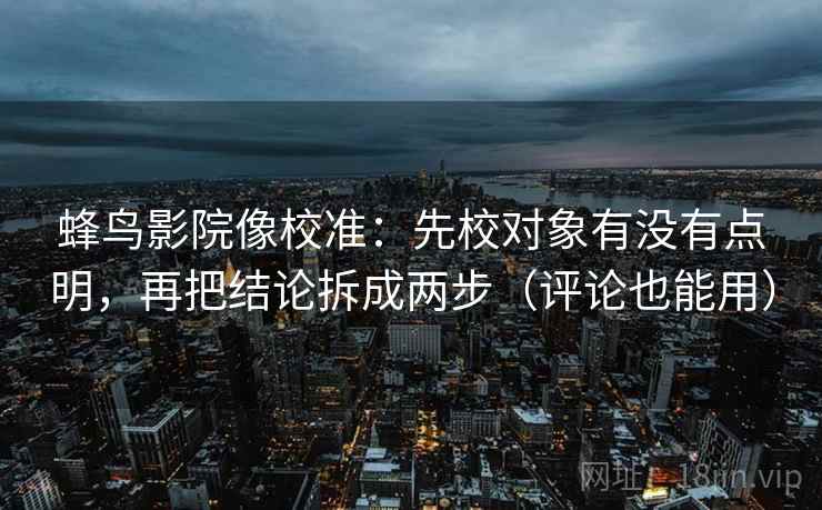 蜂鸟影院像校准:先校对象有没有点明,再把结论拆成两步(评论也能用) 蜂鸟影院像校准:先校对象有没有点明,再把结论拆成两步(评论也能用)