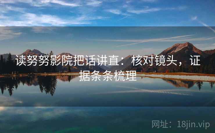 读努努影院把话讲直：核对镜头，证据条条梳理