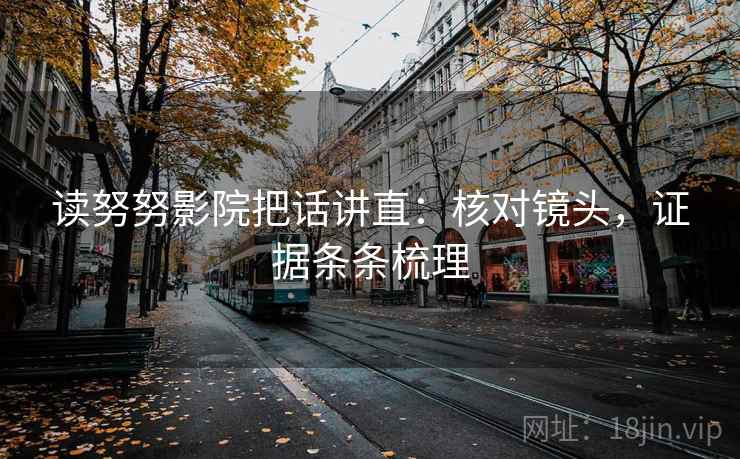 读努努影院把话讲直：核对镜头，证据条条梳理