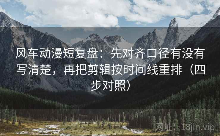 风车动漫短复盘：先对齐口径有没有写清楚，再把剪辑按时间线重排（四步对照）