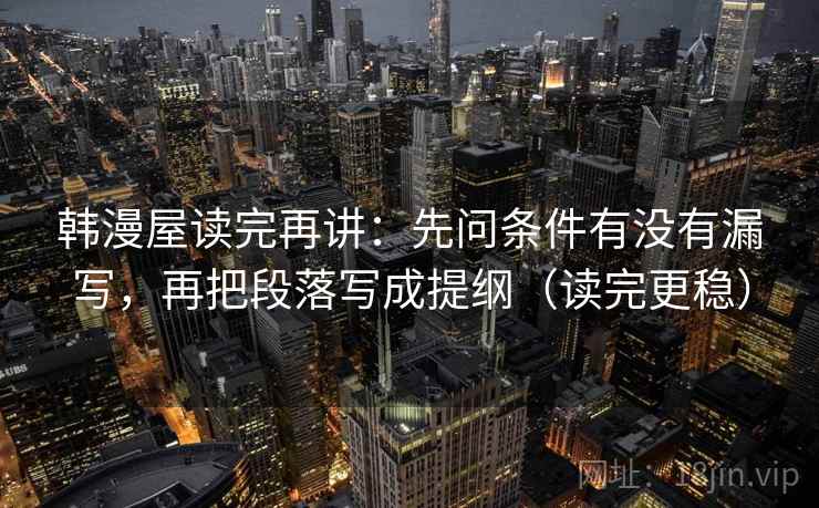 韩漫屋读完再讲：先问条件有没有漏写，再把段落写成提纲（读完更稳）
