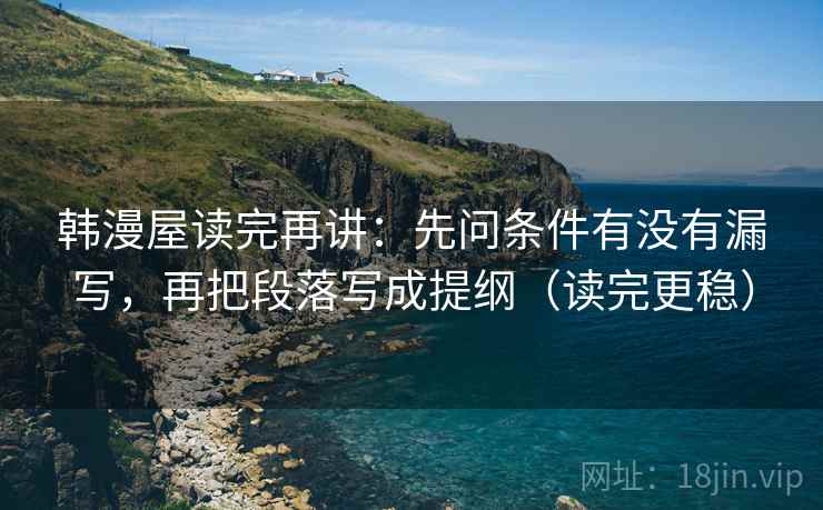韩漫屋读完再讲：先问条件有没有漏写，再把段落写成提纲（读完更稳）