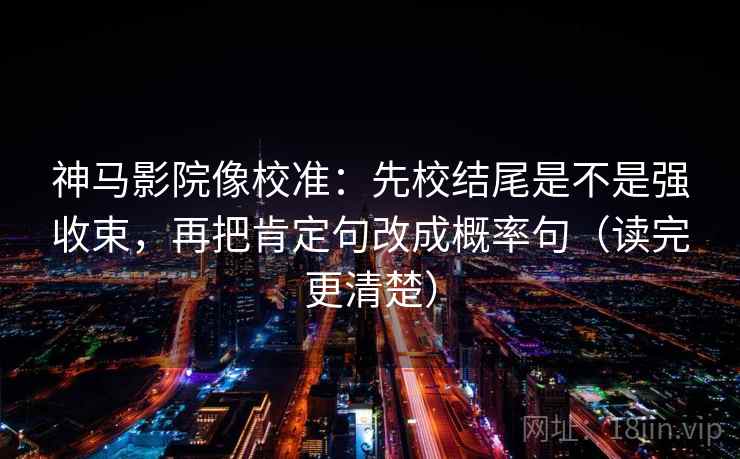 神马影院像校准：先校结尾是不是强收束，再把肯定句改成概率句（读完更清楚）