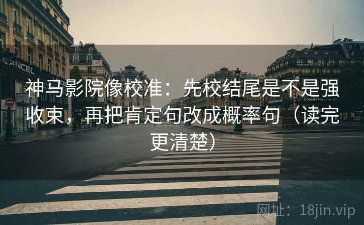神马影院像校准：先校结尾是不是强收束，再把肯定句改成概率句（读完更清楚）